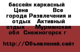 бассейн каркасный › Цена ­ 15 500 - Все города Развлечения и отдых » Активный отдых   . Мурманская обл.,Снежногорск г.